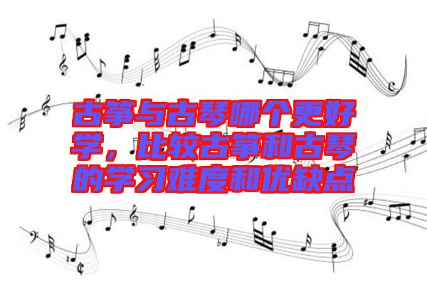 古箏與古琴哪個(gè)更好學(xué)，比較古箏和古琴的學(xué)習(xí)難度和優(yōu)缺點(diǎn)