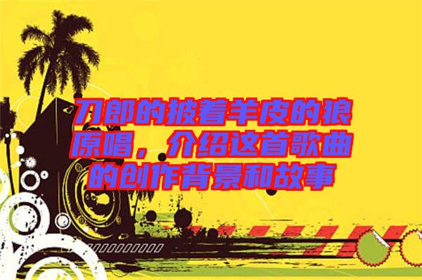 刀郎的披著羊皮的狼原唱，介紹這首歌曲的創(chuàng)作背景和故事