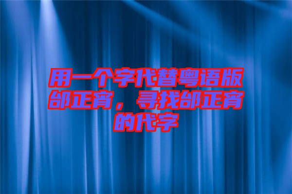 用一個(gè)字代替粵語(yǔ)版邰正宵，尋找邰正宵的代字