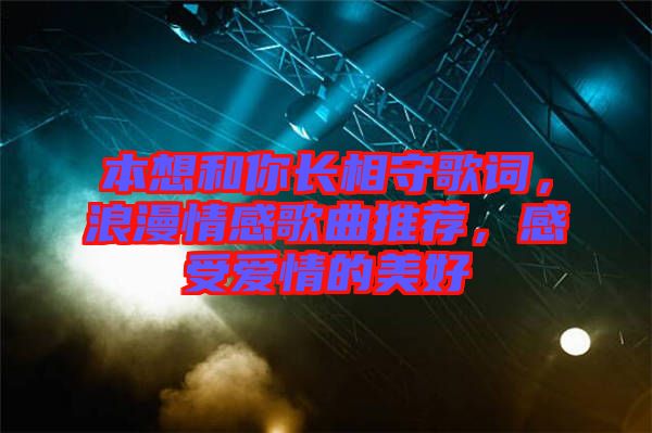 本想和你長相守歌詞，浪漫情感歌曲推薦，感受愛情的美好