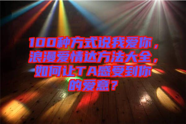 100種方式說我愛你，浪漫愛情達(dá)方法大全，如何讓TA感受到你的愛意？