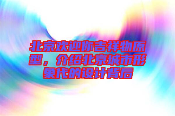 北京歡迎你吉祥物原型，介紹北京城市形象代的設(shè)計背后