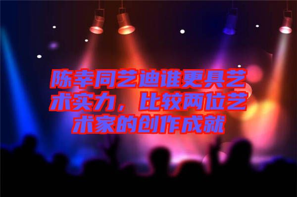 陳幸同藝迪誰更具藝術實力，比較兩位藝術家的創(chuàng)作成就