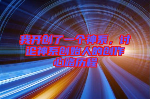 我開(kāi)創(chuàng)了一個(gè)神系，討論神系創(chuàng)始人的創(chuàng)作心路歷程