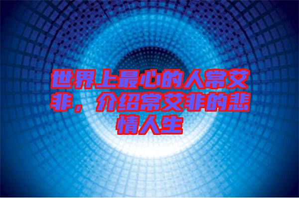 世界上最心的人常艾非，介紹常艾非的悲情人生
