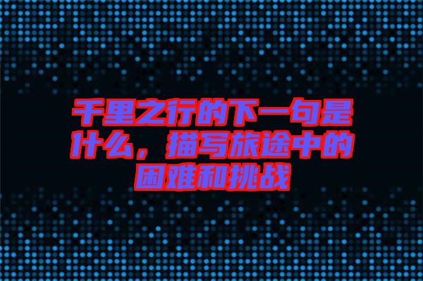 千里之行的下一句是什么，描寫旅途中的困難和挑戰(zhàn)