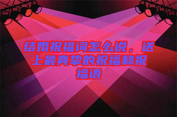 結(jié)婚祝福詞怎么說(shuō)，送上最真摯的祝福和祝福語(yǔ)