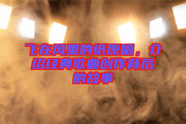飛在風里的紙原唱，介紹經(jīng)典歌曲創(chuàng)作背后的故事