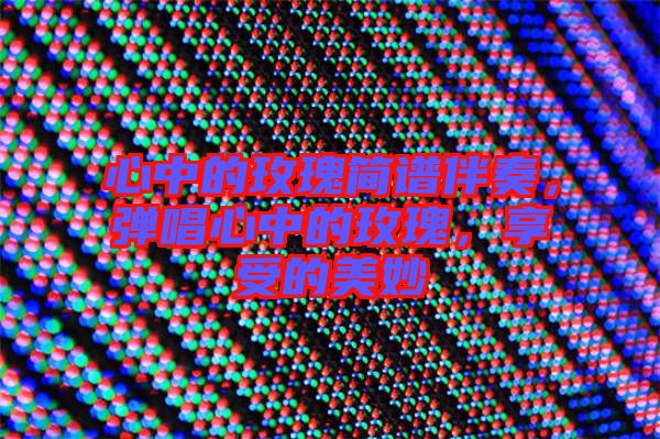 心中的玫瑰簡譜伴奏，彈唱心中的玫瑰，享受的美妙