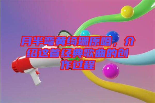 月半彎黃綺珊原唱，介紹這首經(jīng)典歌曲的創(chuàng)作過程