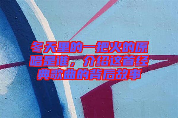 冬天里的一把火的原唱是誰，介紹這首經(jīng)典歌曲的背后故事