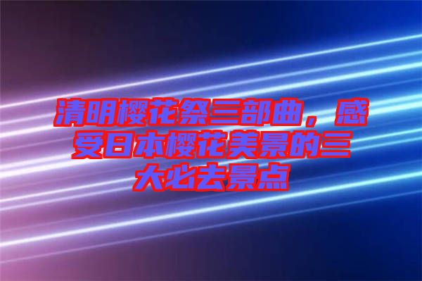 清明櫻花祭三部曲，感受日本櫻花美景的三大必去景點