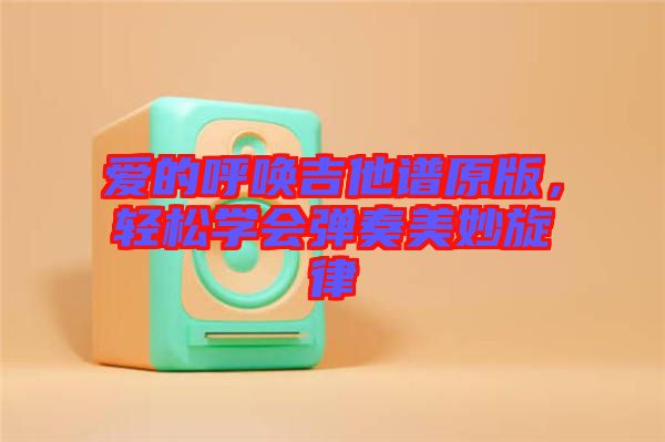 愛的呼喚吉他譜原版，輕松學(xué)會彈奏美妙旋律