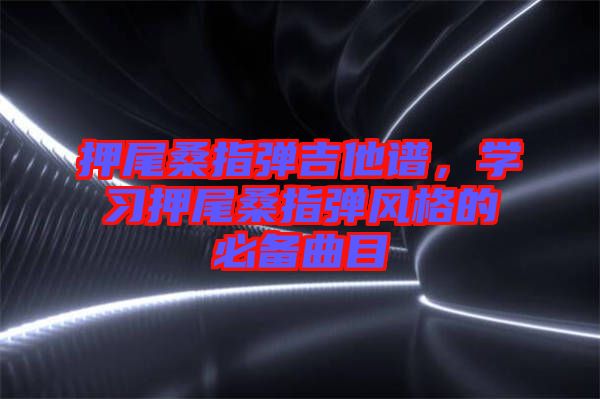 押尾桑指彈吉他譜，學(xué)習(xí)押尾桑指彈風(fēng)格的必備曲目
