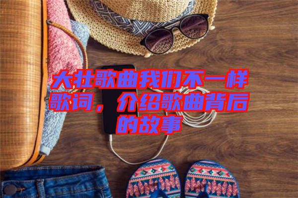 大壯歌曲我們不一樣歌詞，介紹歌曲背后的故事