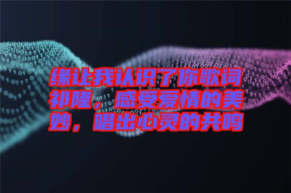 緣讓我認(rèn)識(shí)了你歌詞祁隆，感受愛情的美妙，唱出心靈的共鳴