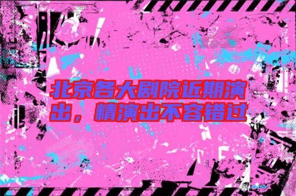 北京各大劇院近期演出，精演出不容錯(cuò)過(guò)
