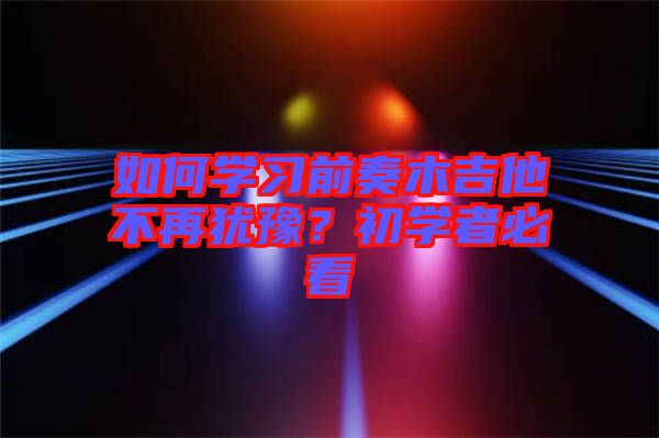 如何學(xué)習(xí)前奏木吉他不再猶豫？初學(xué)者必看