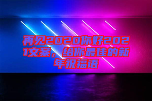 再見2020你好2021文案，給你最佳的新年祝福語