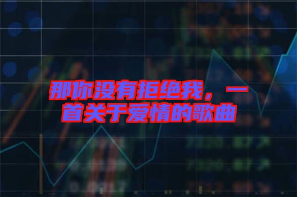 那你沒(méi)有拒絕我，一首關(guān)于愛情的歌曲