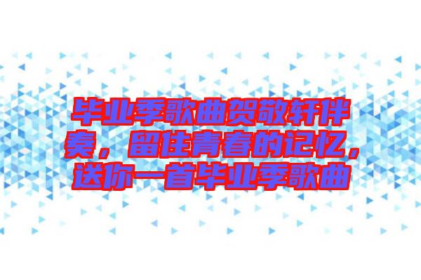 畢業(yè)季歌曲賀敬軒伴奏，留住青春的記憶，送你一首畢業(yè)季歌曲