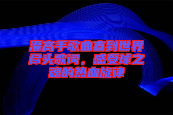 灌高手歌曲直到世界盡頭歌詞，感受球之魂的熱血旋律