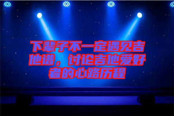 下輩子不一定遇見吉他譜，討論吉他愛好者的心路歷程