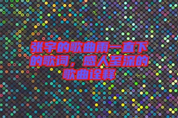 張宇的歌曲雨一直下的歌詞，感人至深的歌曲詮釋