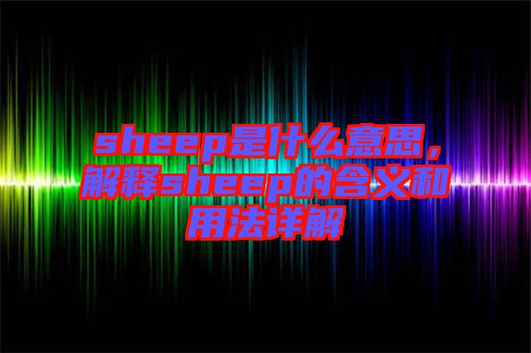 sheep是什么意思，解釋sheep的含義和用法詳解