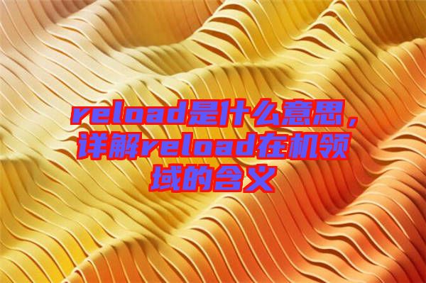 reload是什么意思，詳解reload在機領(lǐng)域的含義