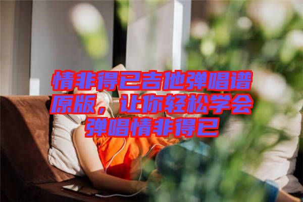 情非得已吉他彈唱譜原版，讓你輕松學(xué)會彈唱情非得已