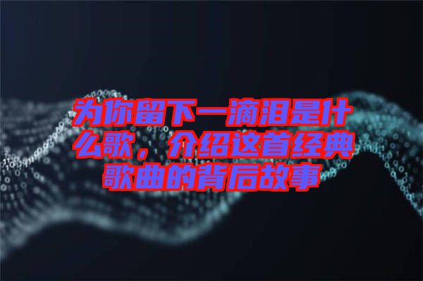 為你留下一滴淚是什么歌，介紹這首經(jīng)典歌曲的背后故事