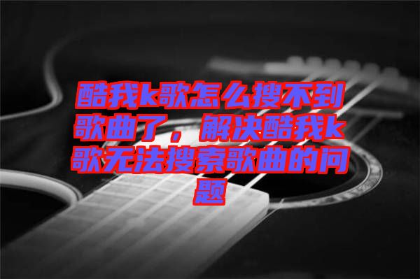 酷我k歌怎么搜不到歌曲了，解決酷我k歌無法搜索歌曲的問題