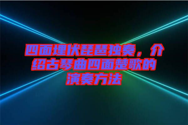 四面埋伏琵琶獨(dú)奏，介紹古琴曲四面楚歌的演奏方法