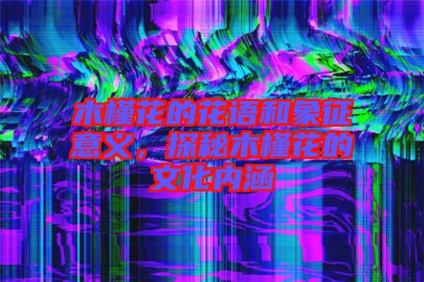木槿花的花語和象征意義，探秘木槿花的文化內(nèi)涵