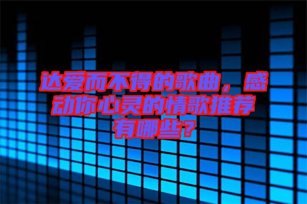 達(dá)愛(ài)而不得的歌曲，感動(dòng)你心靈的情歌推薦有哪些？
