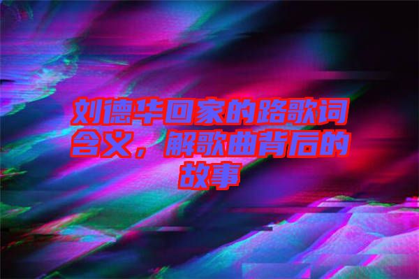 劉德華回家的路歌詞含義，解歌曲背后的故事