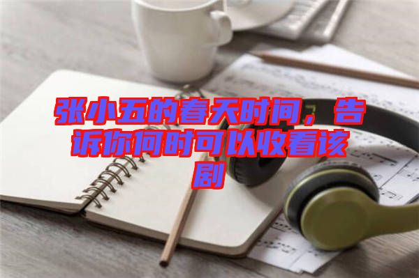 張小五的春天時間，告訴你何時可以收看該劇