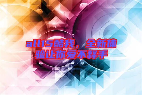 all15酷我，全新體驗讓你愛不釋手