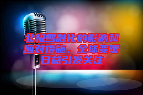 北極雪融化的影響和應(yīng)對措施，全球變暖日益引發(fā)關(guān)注