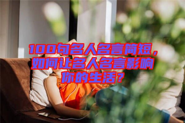 100句名人名言簡短，如何讓名人名言影響你的生活？