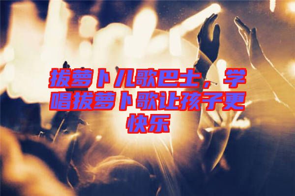 拔蘿卜兒歌巴士，學(xué)唱拔蘿卜歌讓孩子更快樂