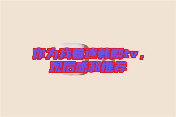 你為我著迷韓劇tv，觀后感和推薦