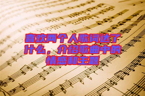 喜歡兩個人歌詞達(dá)了什么，介紹歌曲中的情感和主題