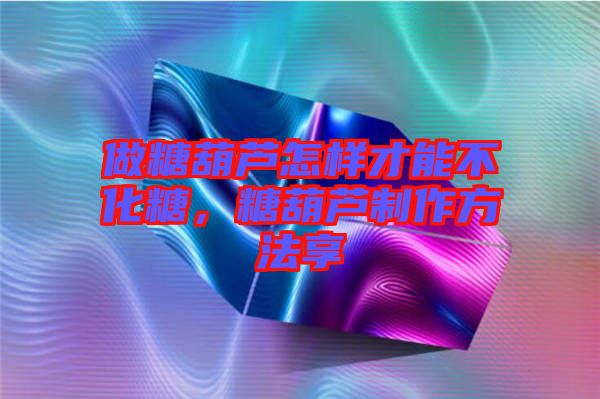做糖葫蘆怎樣才能不化糖，糖葫蘆制作方法享