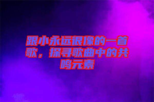 跟小永遠很像的一首歌，探尋歌曲中的共鳴元素