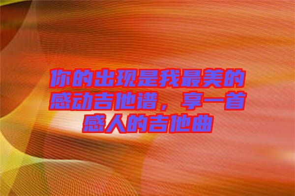 你的出現(xiàn)是我最美的感動吉他譜，享一首感人的吉他曲