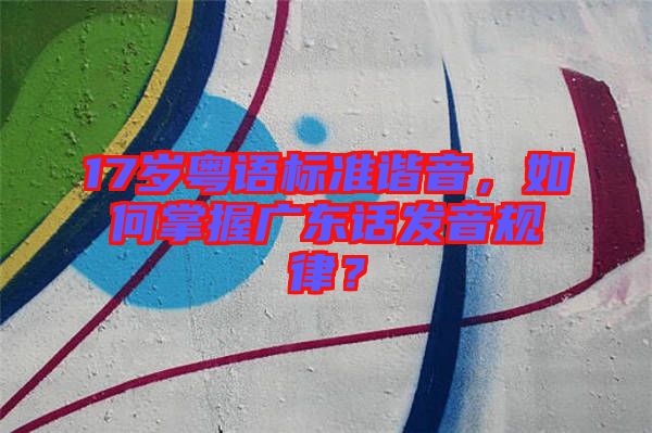 17歲粵語標(biāo)準(zhǔn)諧音，如何掌握廣東話發(fā)音規(guī)律？