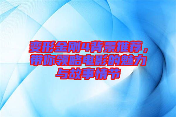 變形金剛4背景推薦，帶你領(lǐng)略電影的魅力與故事情節(jié)