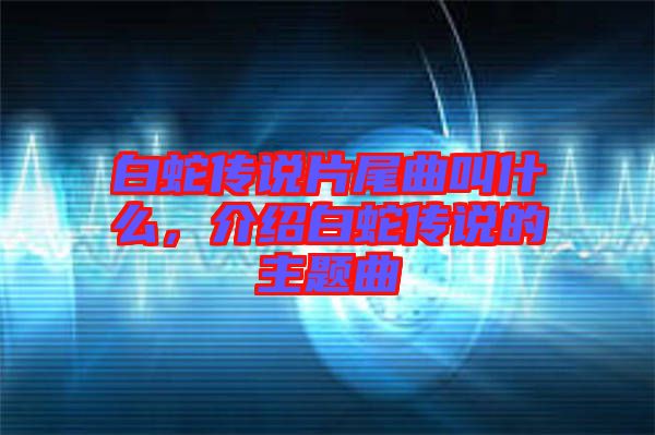 白蛇傳說片尾曲叫什么，介紹白蛇傳說的主題曲
